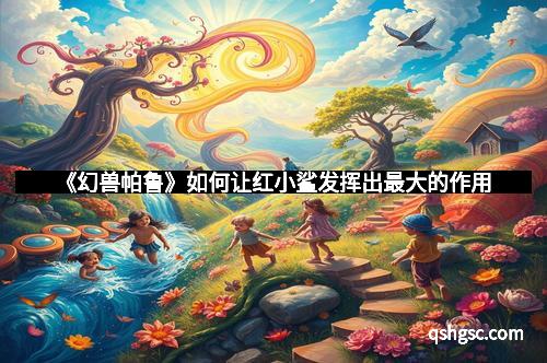 《幻兽帕鲁》如何让红小鲨发挥出最大的作用